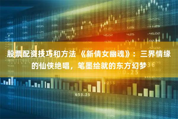 股票配资技巧和方法 《新倩女幽魂》：三界情缘的仙侠绝唱，笔墨绘就的东方幻梦