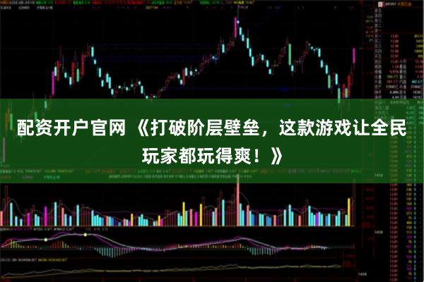 配资开户官网 《打破阶层壁垒，这款游戏让全民玩家都玩得爽！》