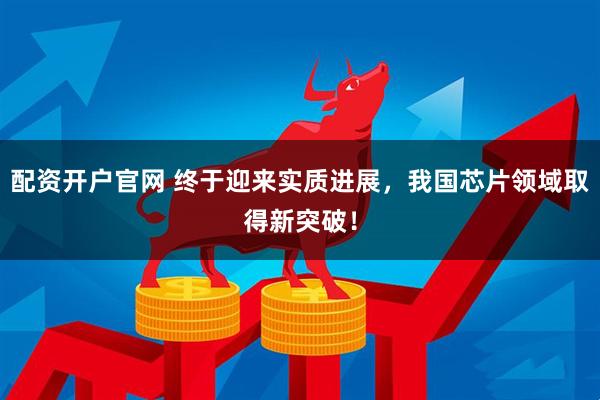 配资开户官网 终于迎来实质进展，我国芯片领域取得新突破！