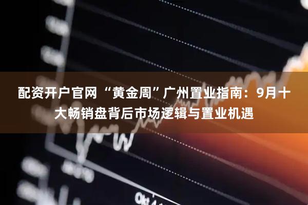 配资开户官网 “黄金周”广州置业指南：9月十大畅销盘背后市场逻辑与置业机遇