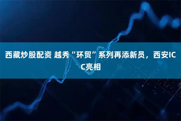 西藏炒股配资 越秀“环贸”系列再添新员，西安ICC亮相