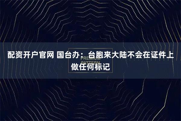 配资开户官网 国台办：台胞来大陆不会在证件上做任何标记