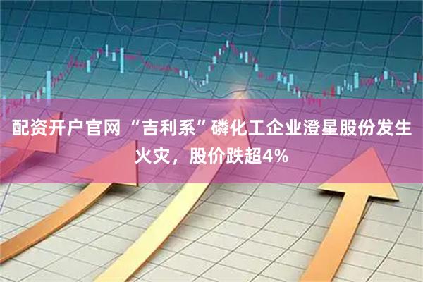 配资开户官网 “吉利系”磷化工企业澄星股份发生火灾，股价跌超4%
