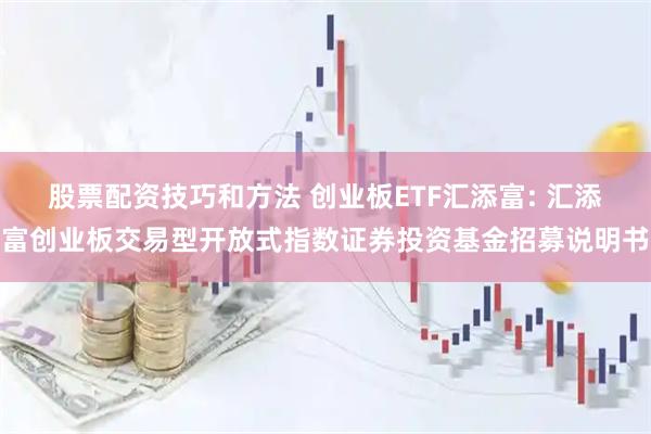 股票配资技巧和方法 创业板ETF汇添富: 汇添富创业板交易型开放式指数证券投资基金招募说明书