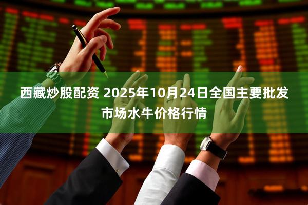 西藏炒股配资 2025年10月24日全国主要批发市场水牛价格行情