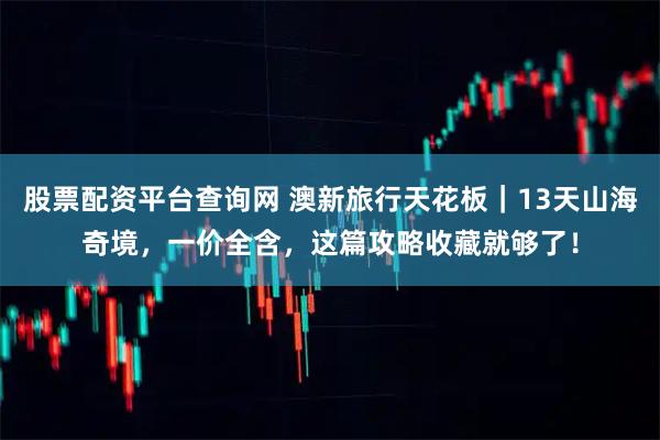 股票配资平台查询网 澳新旅行天花板|13天山海奇境,一价全含,这篇攻略收藏就够了!