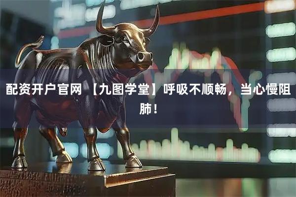 配资开户官网 【九图学堂】呼吸不顺畅，当心慢阻肺！