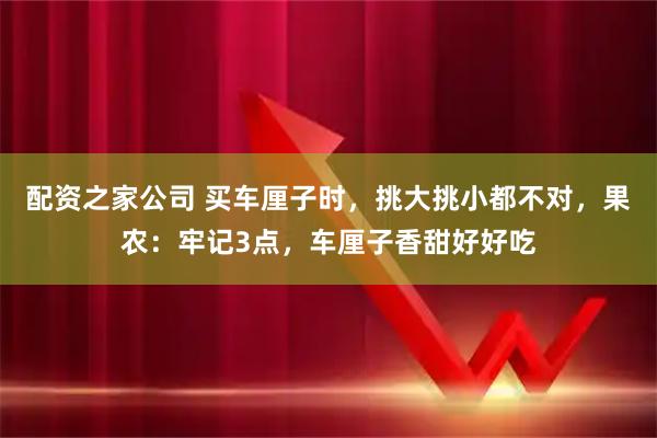 配资之家公司 买车厘子时，挑大挑小都不对，果农：牢记3点，车厘子香甜好好吃