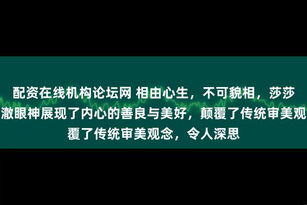 配资在线机构论坛网 相由心生，不可貌相，莎莎的小圆脸和清澈眼神展现了内心的善良与美好，颠覆了传统审美观念，令人深思