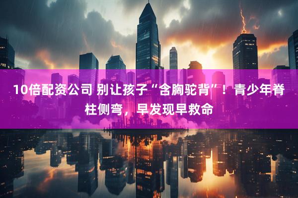 10倍配资公司 别让孩子“含胸驼背”！青少年脊柱侧弯，早发现早救命