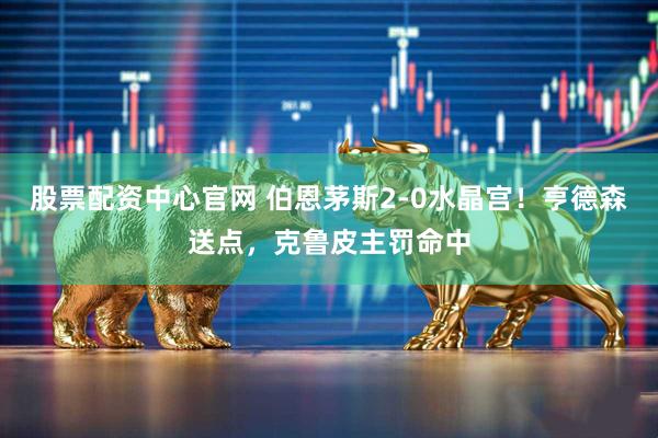 股票配资中心官网 伯恩茅斯2-0水晶宫！亨德森送点，克鲁皮主罚命中