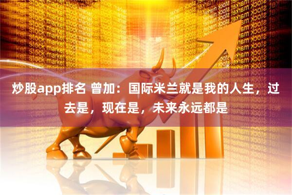 炒股app排名 曾加：国际米兰就是我的人生，过去是，现在是，未来永远都是