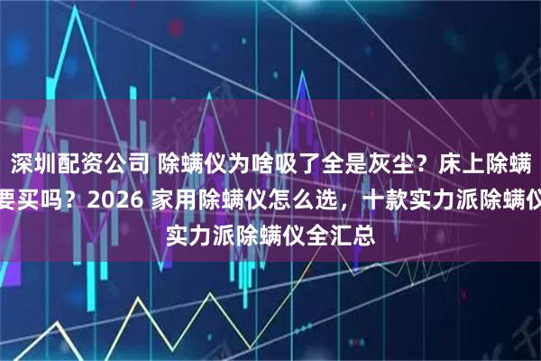 深圳配资公司 除螨仪为啥吸了全是灰尘？床上除螨仪有必要买吗？2026 家用除螨仪怎么选，十款实力派除螨仪全汇总