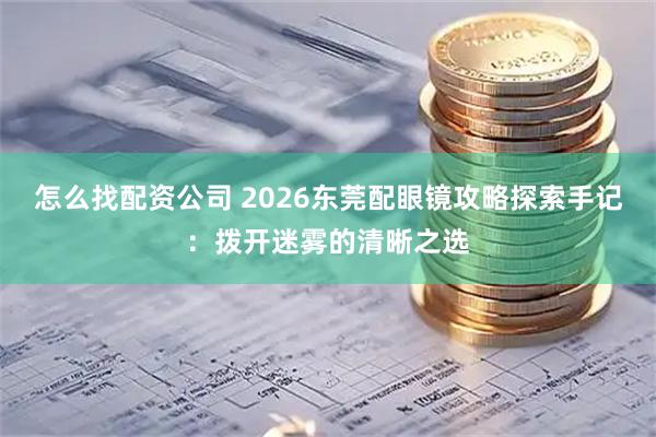 怎么找配资公司 2026东莞配眼镜攻略探索手记：拨开迷雾的清晰之选