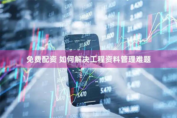 免费配资 如何解决工程资料管理难题