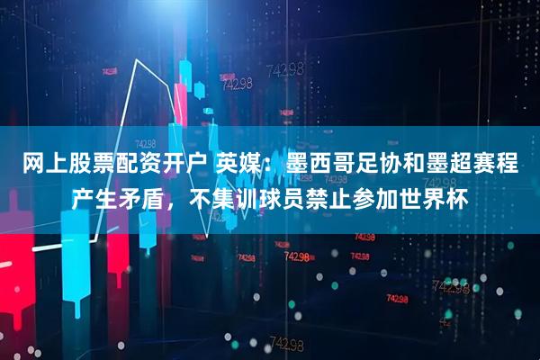 网上股票配资开户 英媒：墨西哥足协和墨超赛程产生矛盾，不集训球员禁止参加世界杯