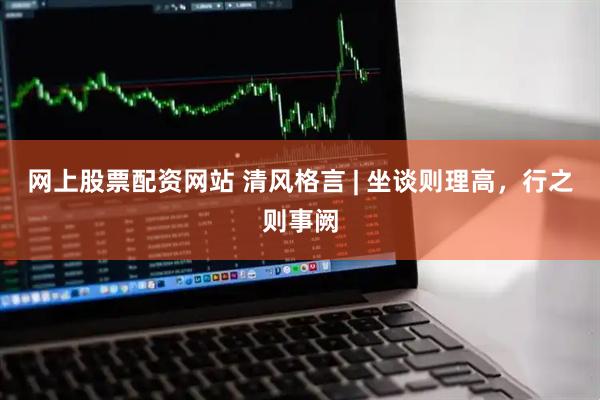 网上股票配资网站 清风格言 | 坐谈则理高，行之则事阙
