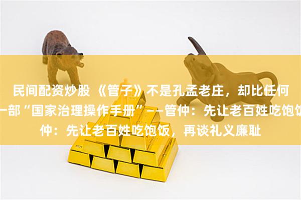 民间配资炒股 《管子》不是孔孟老庄，却比任何先秦典籍都更像一部“国家治理操作手册”——管仲：先让老百姓吃饱饭，再谈礼义廉耻
