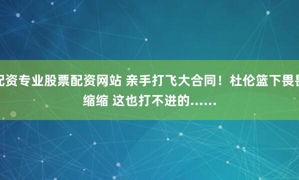 配资专业股票配资网站 亲手打飞大合同！杜伦篮下畏畏缩缩 这也打不进的......