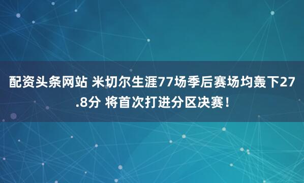 配资头条网站 米切尔生涯77场季后赛场均轰下27.8分 将首次打进分区决赛！