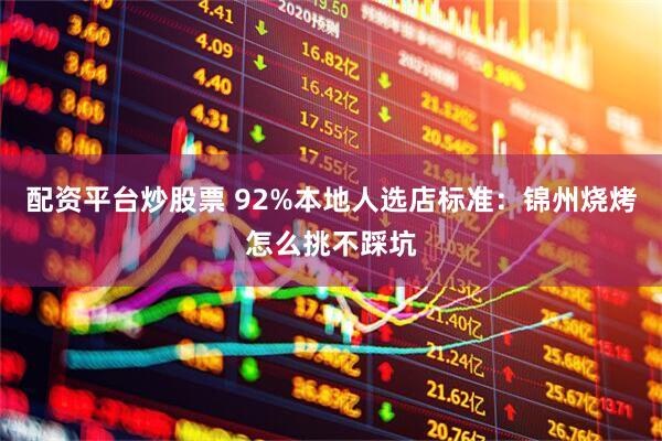 配资平台炒股票 92%本地人选店标准：锦州烧烤怎么挑不踩坑