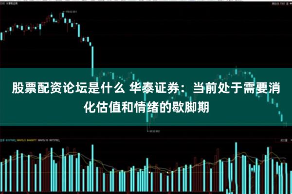 股票配资论坛是什么 华泰证券：当前处于需要消化估值和情绪的歇脚期