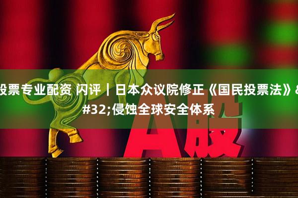 股票专业配资 闪评｜日本众议院修正《国民投票法》 侵蚀全球安全体系