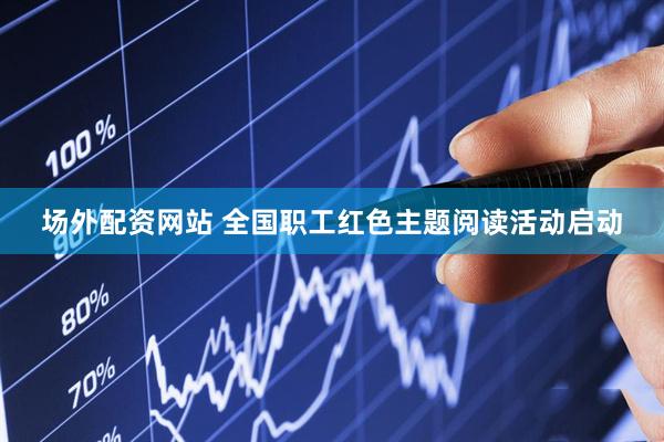 场外配资网站 全国职工红色主题阅读活动启动