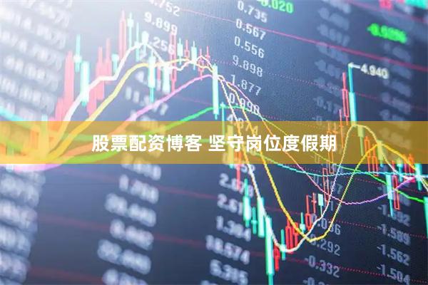 股票配资博客 坚守岗位度假期