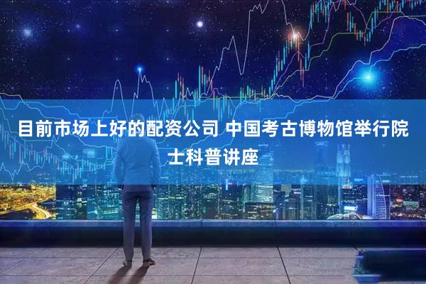 目前市场上好的配资公司 中国考古博物馆举行院士科普讲座