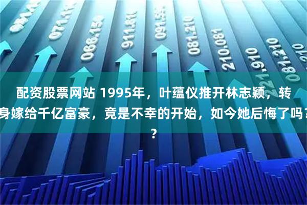 配资股票网站 1995年，叶蕴仪推开林志颖，转身嫁给千亿富豪，竟是不幸的开始，如今她后悔了吗？