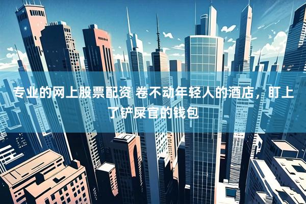 专业的网上股票配资 卷不动年轻人的酒店，盯上了铲屎官的钱包