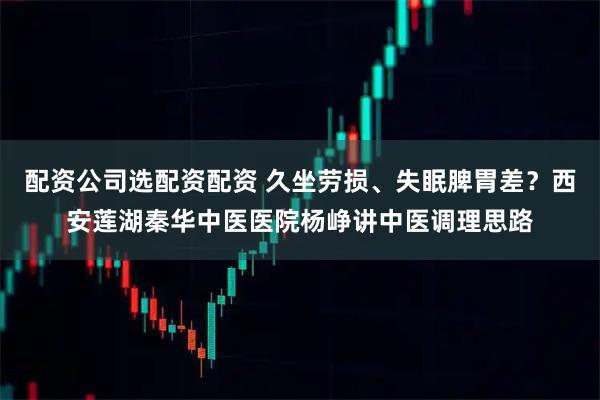 配资公司选配资配资 久坐劳损、失眠脾胃差？西安莲湖秦华中医医院杨峥讲中医调理思路