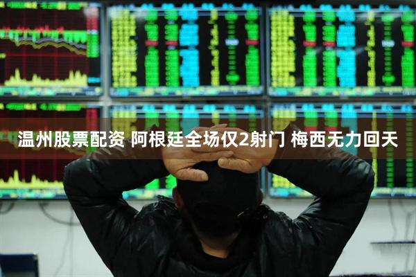 温州股票配资 阿根廷全场仅2射门 梅西无力回天