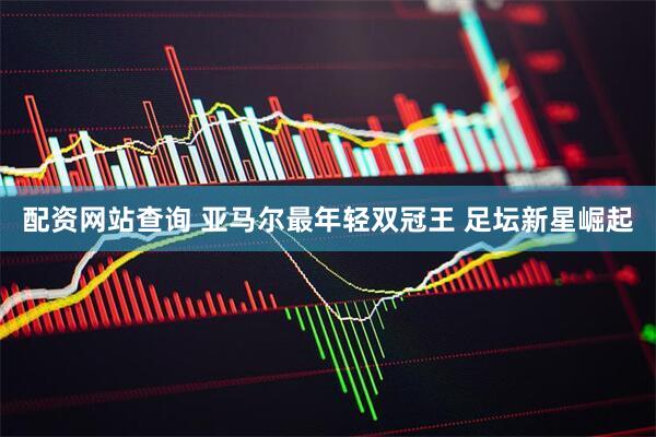 配资网站查询 亚马尔最年轻双冠王 足坛新星崛起