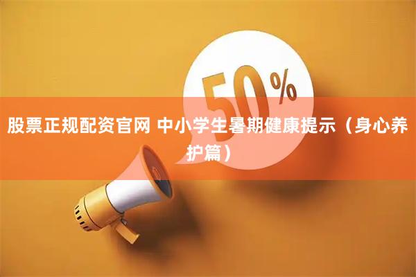 股票正规配资官网 中小学生暑期健康提示（身心养护篇）