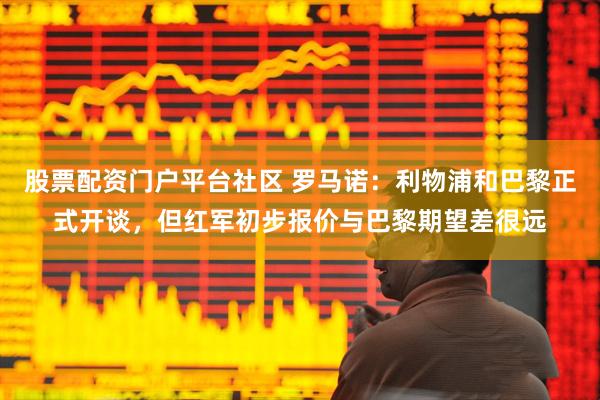 股票配资门户平台社区 罗马诺：利物浦和巴黎正式开谈，但红军初步报价与巴黎期望差很远