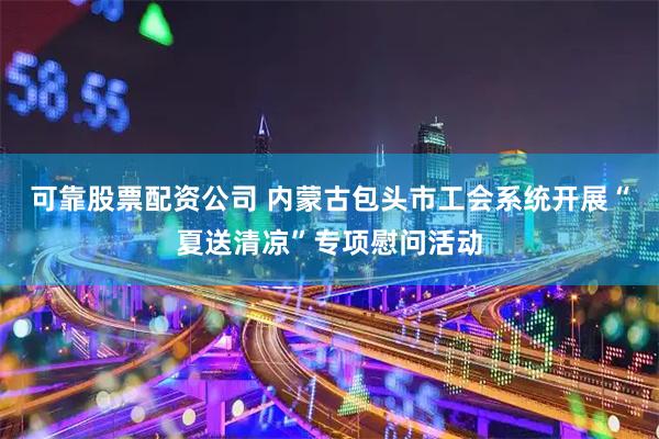 可靠股票配资公司 内蒙古包头市工会系统开展“夏送清凉”专项慰问活动