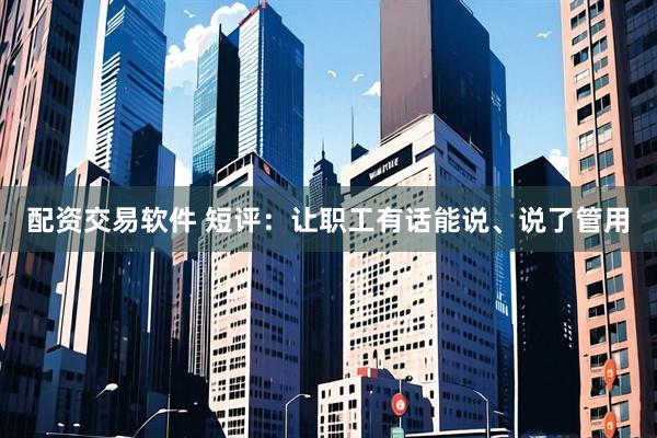 配资交易软件 短评：让职工有话能说、说了管用