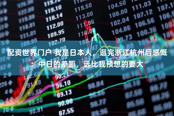 配资世界门户 我是日本人，逛完浙江杭州后感慨：中日的差距，远比我预想的要大
