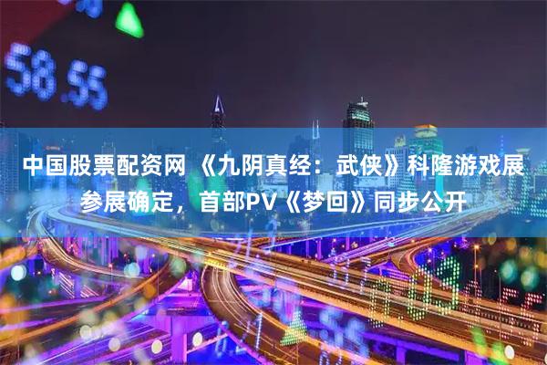 中国股票配资网 《九阴真经：武侠》科隆游戏展参展确定，首部PV《梦回》同步公开