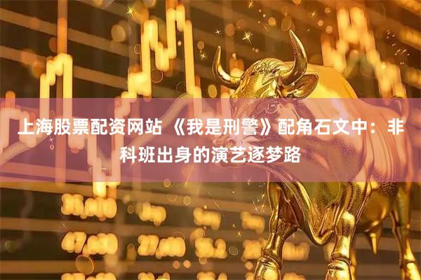 上海股票配资网站 《我是刑警》配角石文中：非科班出身的演艺逐梦路