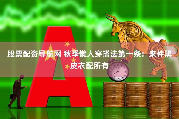 股票配资导航网 秋季懒人穿搭法第一条：来件黑皮衣配所有