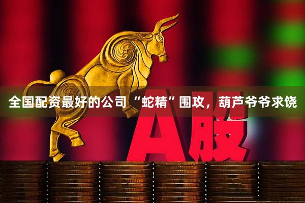 全国配资最好的公司 “蛇精”围攻，葫芦爷爷求饶