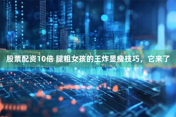 股票配资10倍 腿粗女孩的王炸显瘦技巧，它来了
