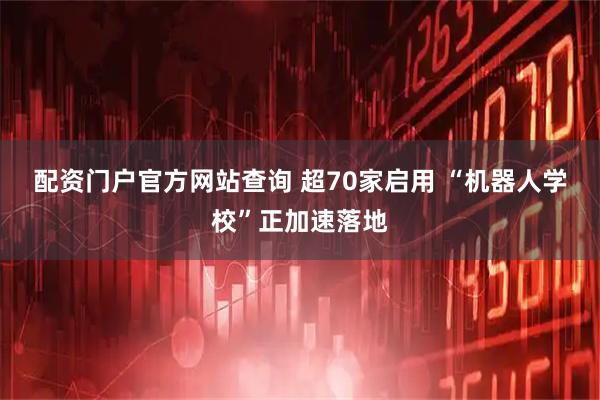 配资门户官方网站查询 超70家启用 “机器人学校”正加速落地